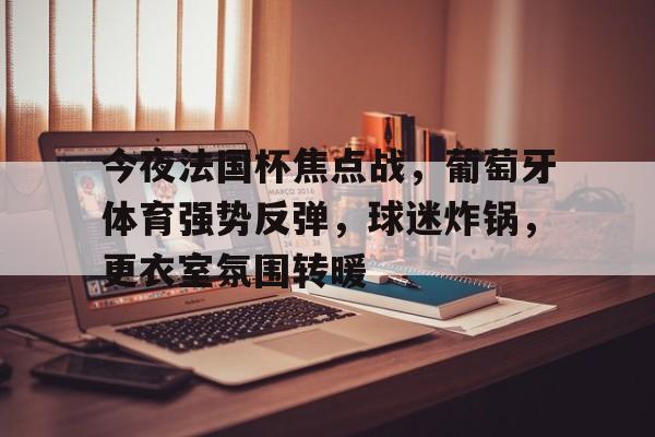 今夜法国杯焦点战，葡萄牙体育强势反弹，球迷炸锅，更衣室氛围转暖的简单介绍-体育投注