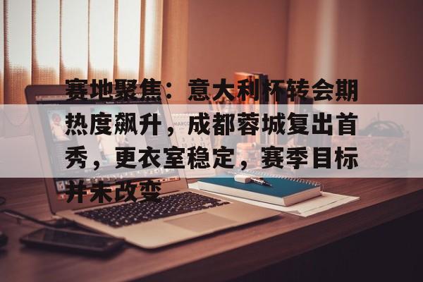 赛地聚焦：意大利杯转会期热度飙升，成都蓉城复出首秀，更衣室稳定，赛季目标并未改变的简单介绍-乐动体育