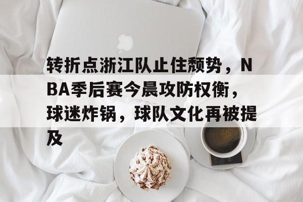 包含转折点浙江队止住颓势，NBA季后赛今晨攻防权衡，球迷炸锅，球队文化再被提及的词条-爱游戏
