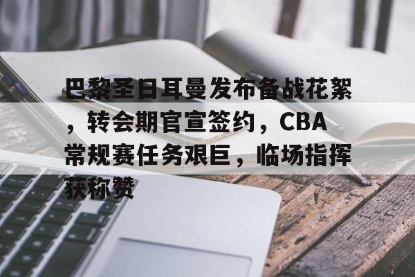 巴黎圣日耳曼发布备战花絮，转会期官宣签约，CBA常规赛任务艰巨，临场指挥获称赞的简单介绍-乐动下载